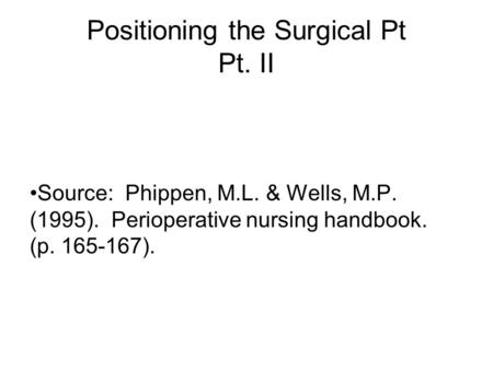 Positioning the Surgical Pt Pt. II Source: Phippen, M.L. & Wells, M.P. (1995). Perioperative nursing handbook. (p. 165-167).
