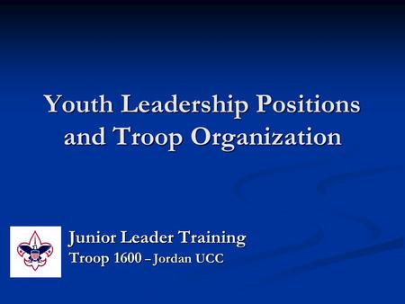 Youth Leadership Positions and Troop Organization Junior Leader Training Troop 1600 – Jordan UCC.