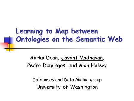 Learning to Map between Ontologies on the Semantic Web AnHai Doan, Jayant Madhavan, Pedro Domingos, and Alon Halevy Databases and Data Mining group University.