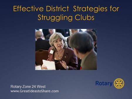 Effective District Strategies for Struggling Clubs Rotary Zone 24 West www.GreatIdeastoShare.com.