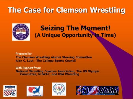 Seizing The Moment! (A Unique Opportunity in Time) Prepared by: The Clemson Wrestling Alumni Steering Committee Alan C. Leet - The College Sports Council.