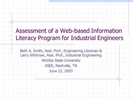Assessment of a Web-based Information Literacy Program for Industrial Engineers Beth A. Smith, Asst. Prof., Engineering Librarian & Larry Whitman, Asst.