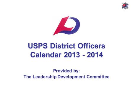 USPS District Officers Calendar – 2013 - 2014 USPS Leadership Development Committee Stf/Cdr R. P. Davis, AP AS&PS & NVSPS USPS District Officers Calendar.