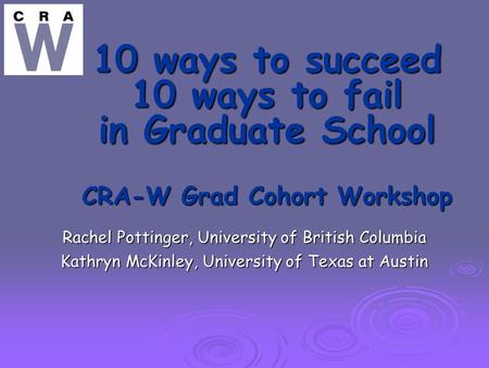10 ways to succeed 10 ways to fail in Graduate School CRA-W Grad Cohort Workshop Rachel Pottinger, University of British Columbia Kathryn McKinley, University.