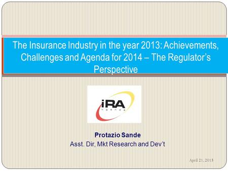 The Insurance Industry in the year 2013: Achievements, Challenges and Agenda for 2014 – The Regulator’s Perspective Protazio Sande Asst. Dir, Mkt Research.