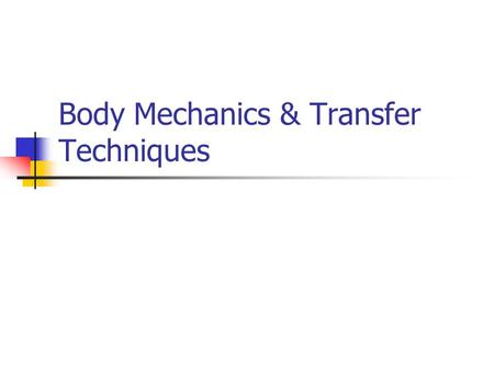 Body Mechanics & Transfer Techniques. Body Mechanics Efficient use of body to produce motion that is safe, energy conserving, anatomically and physiologically.