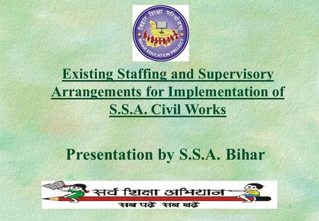 1 Existing Staffing and Supervisory Arrangements for Implementation of S.S.A. Civil Works Presentation by S.S.A. Bihar.