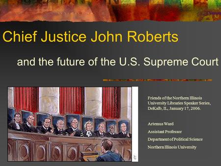 Chief Justice John Roberts and the future of the U.S. Supreme Court Friends of the Northern Illinois University Libraries Speaker Series, DeKalb, IL, January.