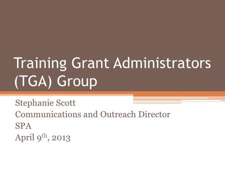 Training Grant Administrators (TGA) Group Stephanie Scott Communications and Outreach Director SPA April 9 th, 2013.