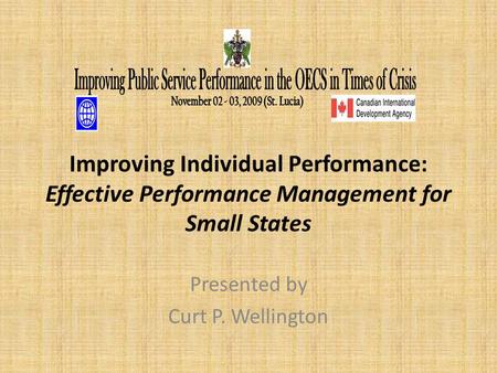 Improving Individual Performance: Effective Performance Management for Small States Presented by Curt P. Wellington.