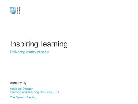 Inspiring learning Delivering quality at scale Andy Reilly Assistant Director, Learning and Teaching Solutions (LTS) The Open University.