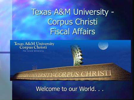 Welcome to our World... Texas A&M University - Corpus Christi Fiscal Affairs.