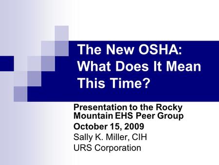 The New OSHA: What Does It Mean This Time? Presentation to the Rocky Mountain EHS Peer Group October 15, 2009 Sally K. Miller, CIH URS Corporation.