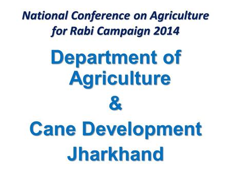 National Conference on Agriculture for Rabi Campaign 2014 Department of Agriculture & Cane Development Jharkhand.