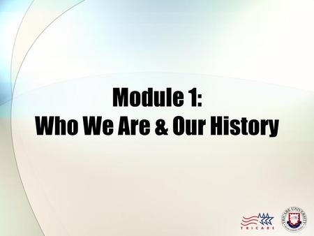 Module 1: Who We Are & Our History. Module Objectives After this module, you should be able to: Understand the Military Health System’s organization Identify.