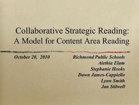 Collaborative Strategic Reading: A Model for Content Area Reading October 20, 2010Richmond Public Schools Alethia Elam Stephanie Hooks Dawn James-Cappiello.