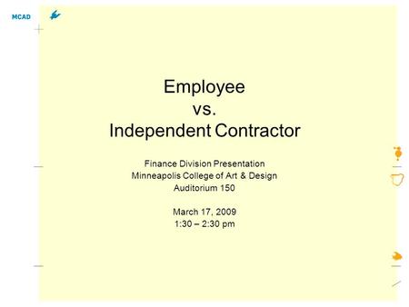 Employee vs. Independent Contractor Finance Division Presentation Minneapolis College of Art & Design Auditorium 150 March 17, 2009 1:30 – 2:30 pm.