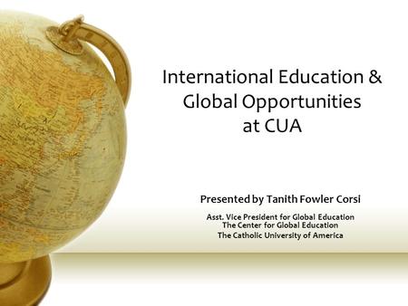 International Education & Global Opportunities at CUA Presented by Tanith Fowler Corsi Asst. Vice President for Global Education The Center for Global.