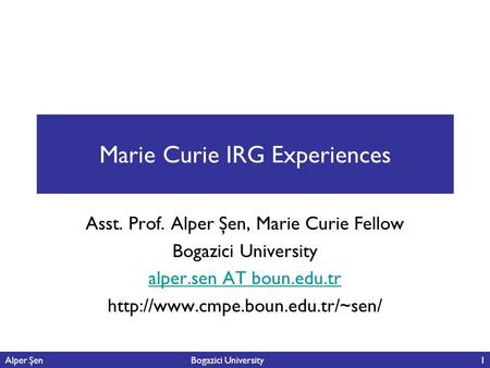 Alper Şen Bogazici University1 Marie Curie IRG Experiences Asst. Prof. Alper Şen, Marie Curie Fellow Bogazici University alper.sen AT boun.edu.tr