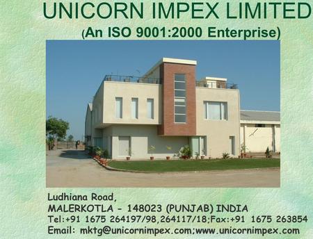 UNICORN IMPEX LIMITED ( An ISO 9001:2000 Enterprise) Ludhiana Road, MALERKOTLA - 148023 (PUNJAB) INDIA Tel:+91 1675 264197/98,264117/18;Fax:+91 1675 263854.