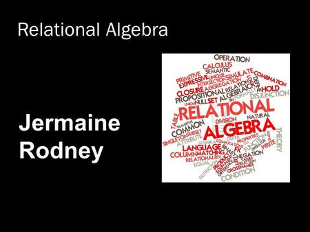 Relational Algebra Jermaine Rodney. What is an “Algebra”  Mathematical system consisting of: Operands --- Variables or values from which new values can.