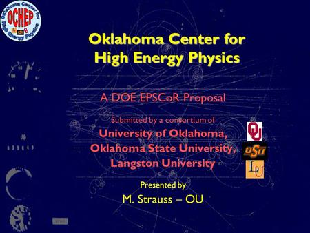 Oklahoma Center for High Energy Physics A DOE EPSCoR Proposal Submitted by a consortium of University of Oklahoma, Oklahoma State University, Langston.