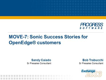MOVE-7: Sonic Success Stories for OpenEdge® customers Bob Trabucchi Sr Presales Consultant Sandy Caiado Sr Presales Consultant.