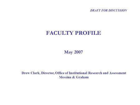 FACULTY PROFILE Drew Clark, Director, Office of Institutional Research and Assessment Messina & Graham DRAFT FOR DISCUSSION May 2007.