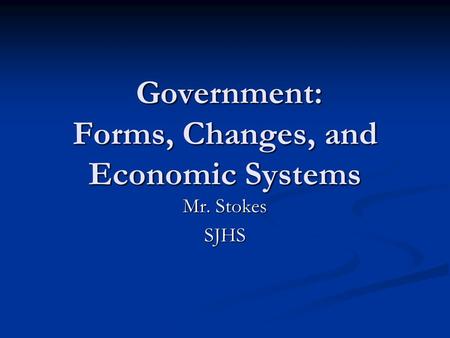 Government: Forms, Changes, and Economic Systems Government: Forms, Changes, and Economic Systems Mr. Stokes SJHS.