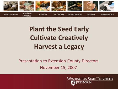 YOUTH & FAMILIES AGRICULTUREHEALTHECONOMYENVIRONMENTENERGY COMMUNITIES Plant the Seed Early Cultivate Creatively Harvest a Legacy Presentation to Extension.