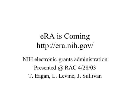 ERA is Coming  NIH electronic grants administration RAC 4/28/03 T. Eagan, L. Levine, J. Sullivan.