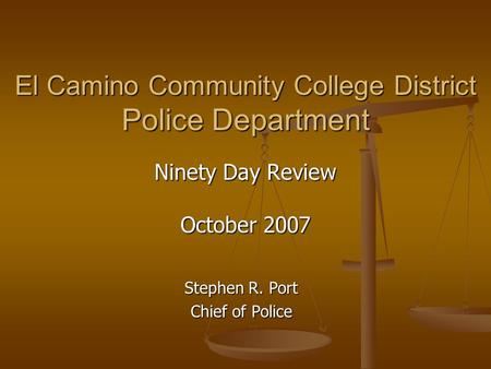 El Camino Community College District Police Department Ninety Day Review October 2007 Stephen R. Port Chief of Police.