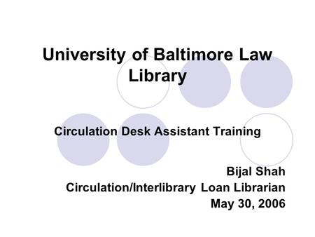 University of Baltimore Law Library Circulation Desk Assistant Training Bijal Shah Circulation/Interlibrary Loan Librarian May 30, 2006.