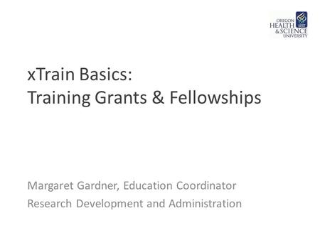 XTrain Basics: Training Grants & Fellowships Margaret Gardner, Education Coordinator Research Development and Administration.