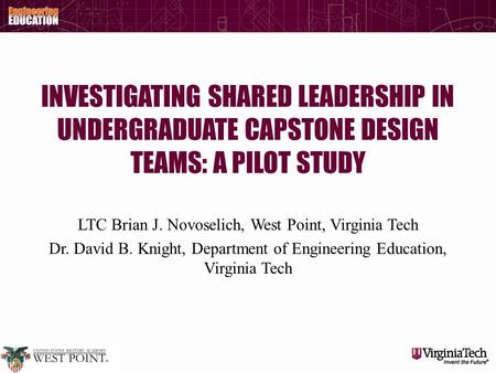 INVESTIGATING SHARED LEADERSHIP IN UNDERGRADUATE CAPSTONE DESIGN TEAMS: A PILOT STUDY LTC Brian J. Novoselich, West Point, Virginia Tech Dr. David B. Knight,