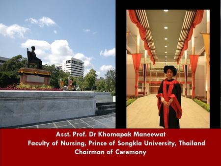 Asst. Prof. Dr Khomapak Maneewat Faculty of Nursing, Prince of Songkla University, Thailand Chairman of Ceremony.