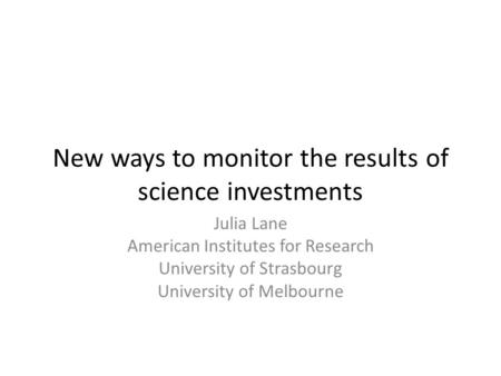 New ways to monitor the results of science investments Julia Lane American Institutes for Research University of Strasbourg University of Melbourne.