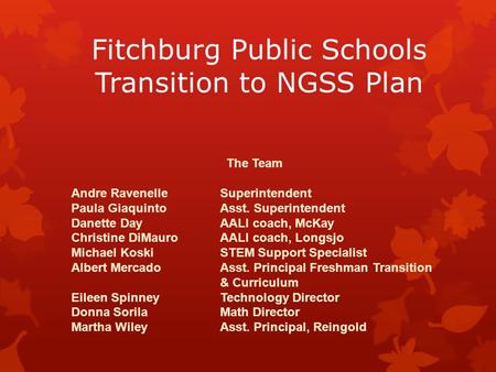Fitchburg Public Schools Transition to NGSS Plan The Team Andre RavenelleSuperintendent Paula GiaquintoAsst. Superintendent Danette DayAALI coach, McKay.