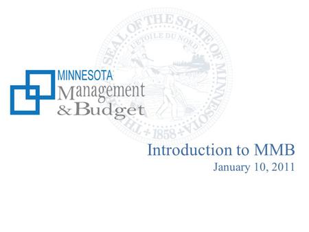 Introduction to MMB January 10, 2011. Our mission is to increase state government’s capacity to manage and utilize financial, human, information and analytical.
