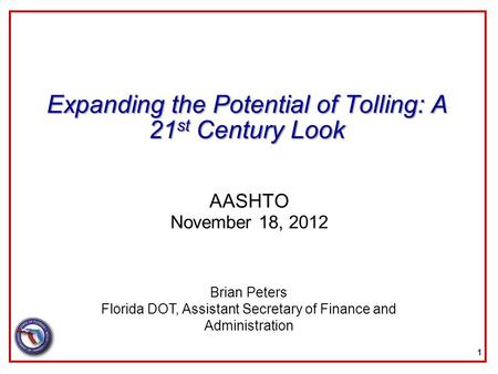 Expanding the Potential of Tolling: A 21 st Century Look AASHTO November 18, 2012 1 Brian Peters Florida DOT, Assistant Secretary of Finance and Administration.