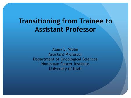 Transitioning from Trainee to Assistant Professor Alana L. Welm Assistant Professor Department of Oncological Sciences Huntsman Cancer Institute University.
