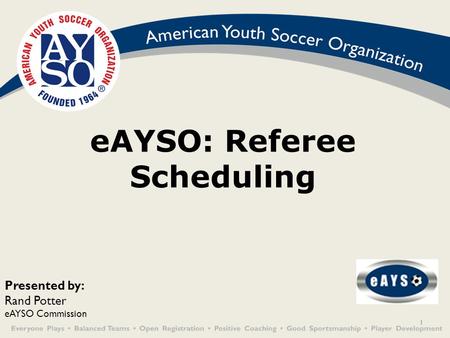 1 eAYSO: Referee Scheduling Presented by: Rand Potter eAYSO Commission.