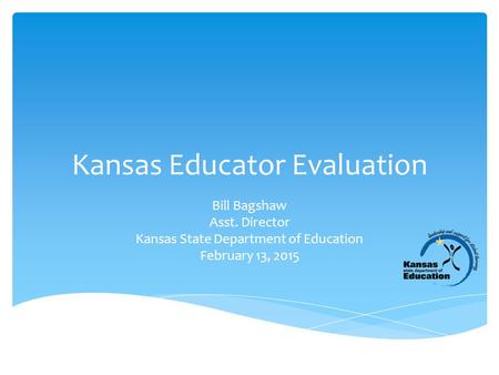 Kansas Educator Evaluation Bill Bagshaw Asst. Director Kansas State Department of Education February 13, 2015.