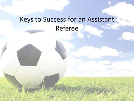 Keys to Success for an Assistant Referee. What We’ll Cover The Night Before Your Match – Prepare to Succeed Just Like a Center Referee Countdown to Kickoff.