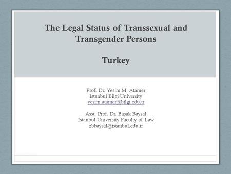 The Legal Status of Transsexual and Transgender Persons Turkey Prof. Dr. Yesim M. Atamer Istanbul Bilgi University Asst. Prof.