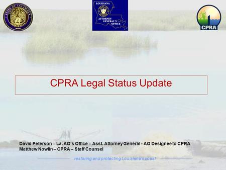 Restoring and protecting Louisiana’s coast David Peterson – La. AG’s Office – Asst. Attorney General - AG Designee to CPRA Matthew Nowlin – CPRA – Staff.