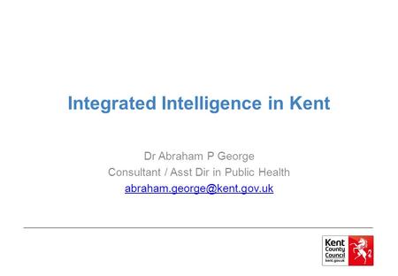 Integrated Intelligence in Kent Dr Abraham P George Consultant / Asst Dir in Public Health