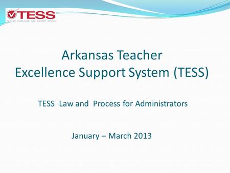 Arkansas Teacher Excellence Support System (TESS) TESS Law and Process for Administrators January – March 2013.
