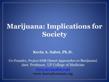 Marijuana: Implications for Society Kevin A. Sabet, Ph.D. Co-Founder, Project SAM (Smart Approaches to Marijuana) Asst. Professor, UF College of Medicine.