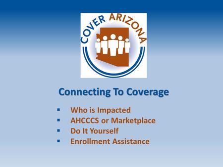 Connecting To Coverage  Who is Impacted  AHCCCS or Marketplace  Do It Yourself  Enrollment Assistance.